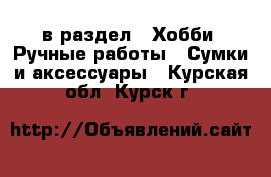  в раздел : Хобби. Ручные работы » Сумки и аксессуары . Курская обл.,Курск г.